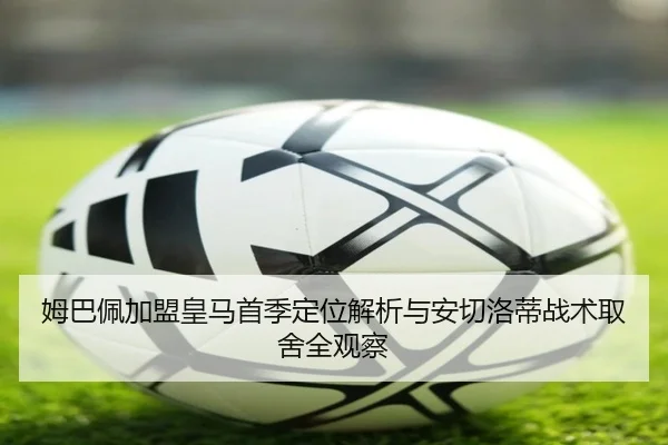 姆巴佩加盟皇马首季定位解析与安切洛蒂战术取舍全观察