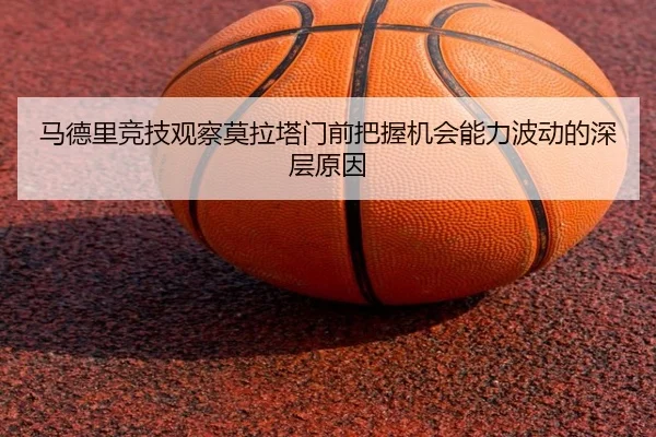 马德里竞技观察莫拉塔门前把握机会能力波动的深层原因