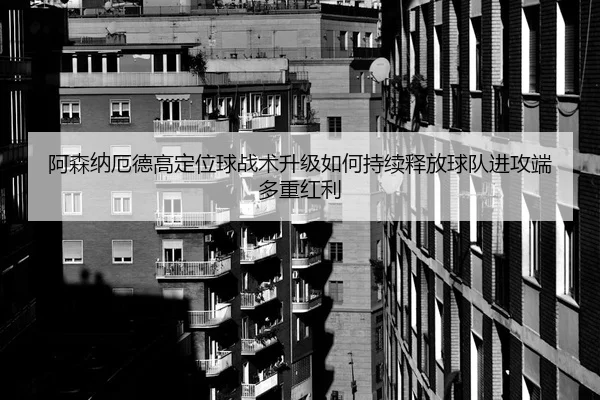 阿森纳厄德高定位球战术升级如何持续释放球队进攻端多重红利