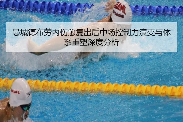 曼城德布劳内伤愈复出后中场控制力演变与体系重塑深度分析