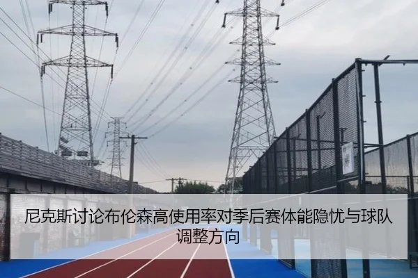 尼克斯讨论布伦森高使用率对季后赛体能隐忧与球队调整方向