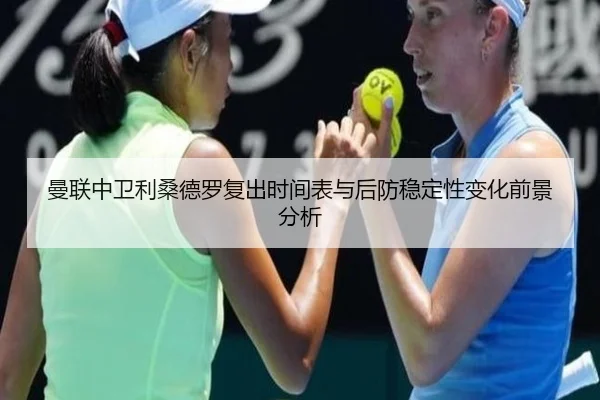 曼联中卫利桑德罗复出时间表与后防稳定性变化前景分析