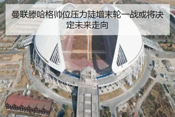 曼联滕哈格帅位压力陡增末轮一战或将决定未来走向