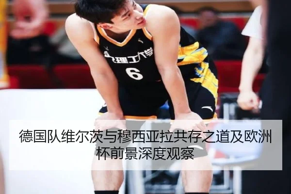 德国队维尔茨与穆西亚拉共存之道及欧洲杯前景深度观察