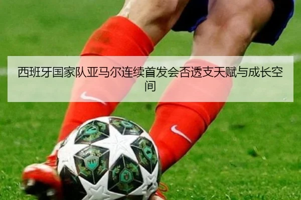 西班牙国家队亚马尔连续首发会否透支天赋与成长空间